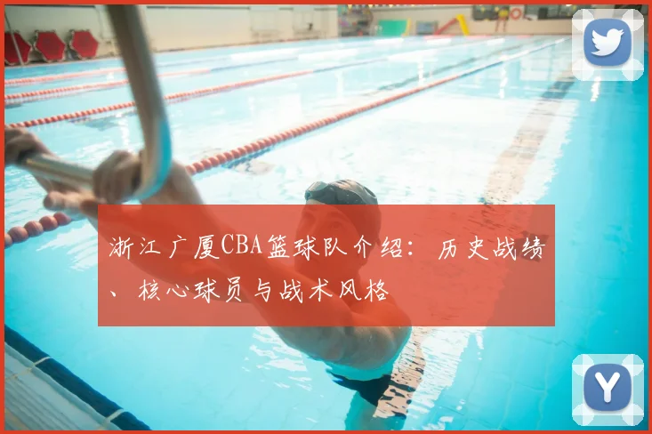 浙江广厦CBA篮球队介绍：历史战绩、核心球员与战术风格