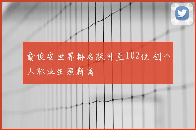 俞俊安世界排名跃升至102位 创个人职业生涯新高