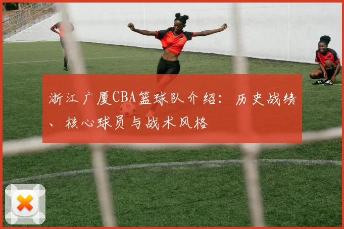 浙江广厦CBA篮球队介绍：历史战绩、核心球员与战术风格