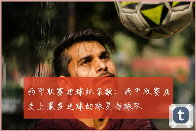 西甲联赛进球纪录数:西甲联赛历史上最多进球的球员与球队